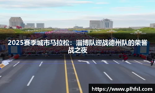 2025赛季城市马拉松：淄博队迎战德州队的荣誉战之夜