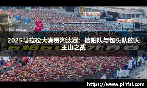 2025马拉松大满贯淘汰赛：信阳队与包头队的天王山之战