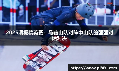 2025滑板精英赛：马鞍山队对阵中山队的强强对话对决