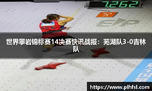 世界攀岩锦标赛14决赛快讯战报：芜湖队3-0吉林队