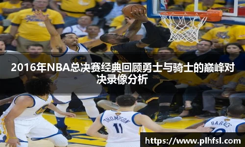 2016年NBA总决赛经典回顾勇士与骑士的巅峰对决录像分析